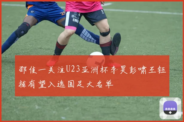邵佳一关注U23亚洲杯李昊彭啸王钰栋有望入选国足大名单