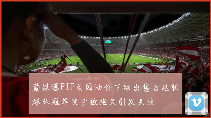 葡媒曝PIF或因油价下跌出售吉达联球队冠军奖金被拖欠引发关注