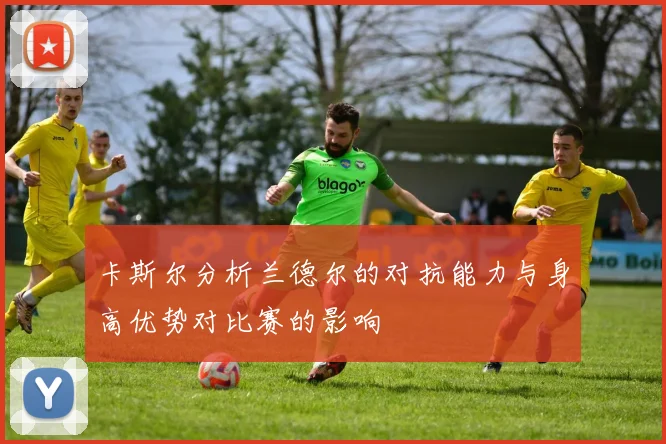 卡斯尔分析兰德尔的对抗能力与身高优势对比赛的影响
