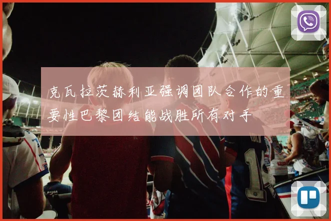 克瓦拉茨赫利亚强调团队合作的重要性巴黎团结能战胜所有对手