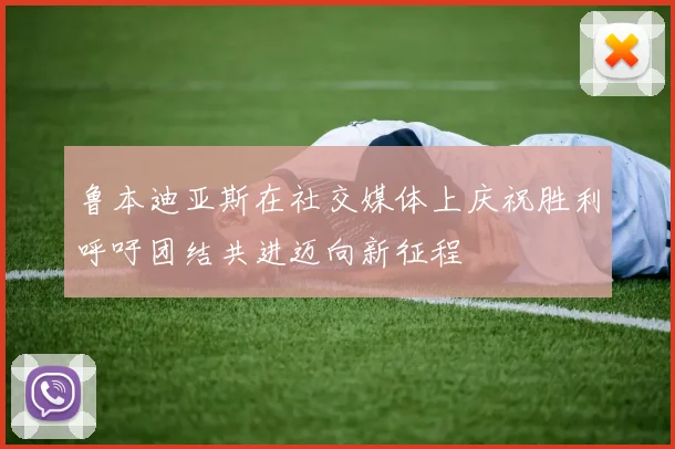 鲁本迪亚斯在社交媒体上庆祝胜利呼吁团结共进迈向新征程