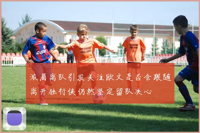 浓眉离队引发关注欧文是否会跟随离开独行侠仍然坚定留队决心