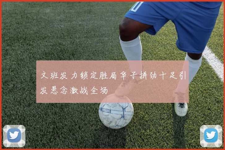 文班发力锁定胜局华子拼劲十足引发悬念激战全场