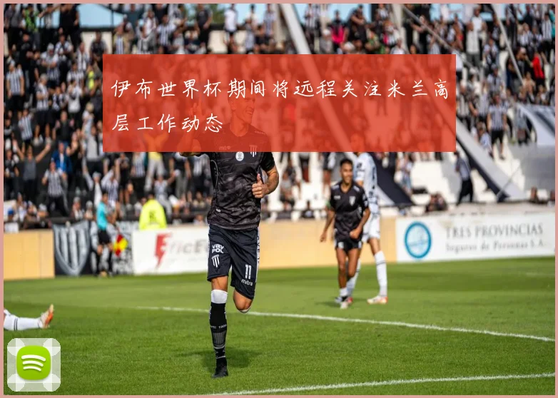 伊布世界杯期间将远程关注米兰高层工作动态
