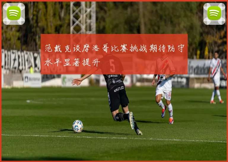 范戴克谈摩洛哥比赛挑战期待防守水平显著提升