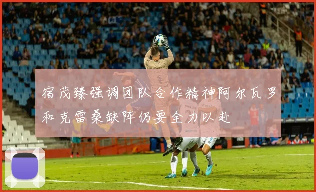 宿茂臻强调团队合作精神阿尔瓦罗和克雷桑缺阵仍要全力以赴