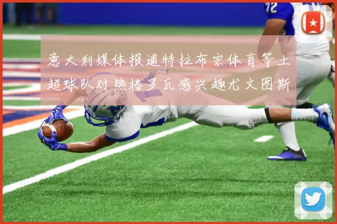 意大利媒体报道特拉布宗体育等土超球队对热格罗瓦感兴趣尤文图斯准备出售该球员