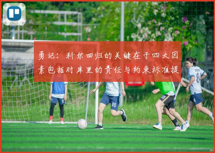 勇记：科尔回归的关键在于四大因素包括对库里的责任与约束标准提升