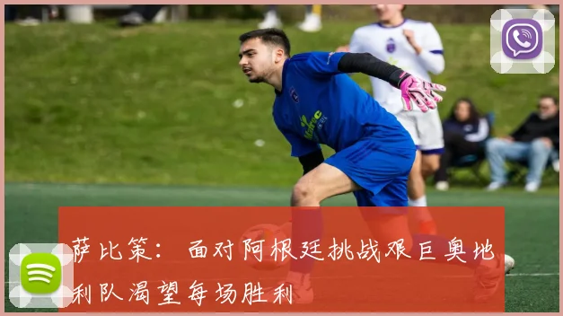 萨比策：面对阿根廷挑战艰巨奥地利队渴望每场胜利