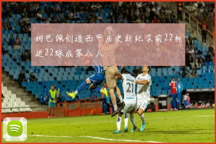 姆巴佩创造西甲历史新纪录前22轮进22球成第八人
