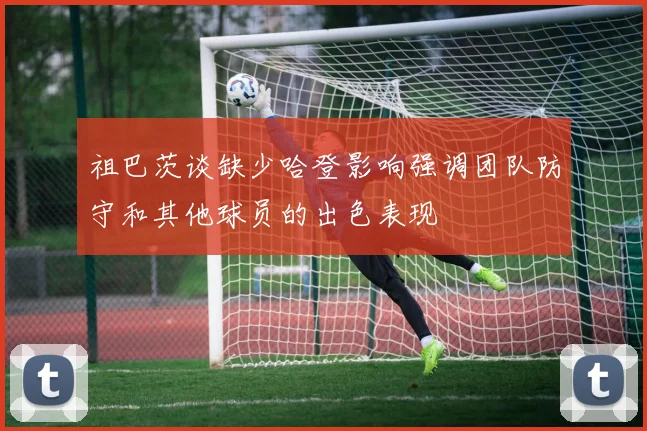 祖巴茨谈缺少哈登影响强调团队防守和其他球员的出色表现