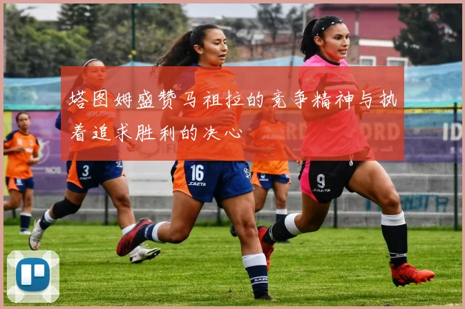 塔图姆盛赞马祖拉的竞争精神与执着追求胜利的决心
