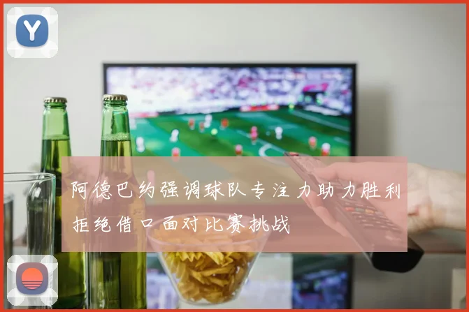 阿德巴约强调球队专注力助力胜利拒绝借口面对比赛挑战