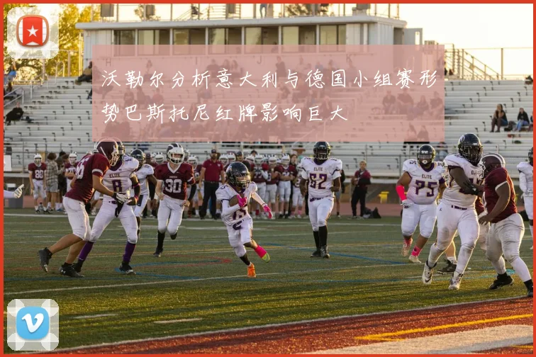 沃勒尔分析意大利与德国小组赛形势巴斯托尼红牌影响巨大