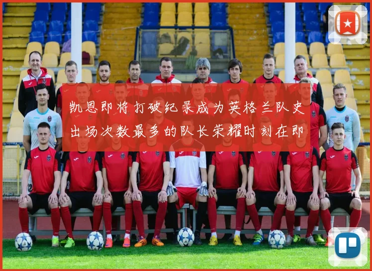 凯恩即将打破纪录成为英格兰队史出场次数最多的队长荣耀时刻在即