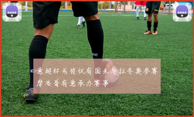 意超杯或将仅有国米与拉齐奥参赛摩洛哥有意承办赛事