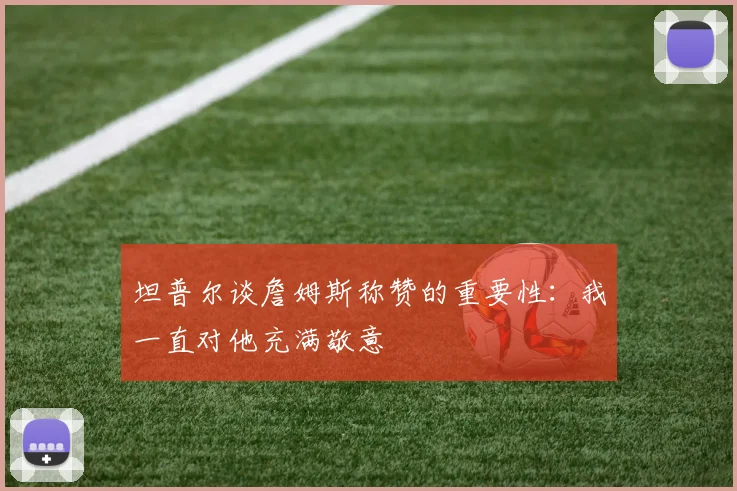 坦普尔谈詹姆斯称赞的重要性：我一直对他充满敬意