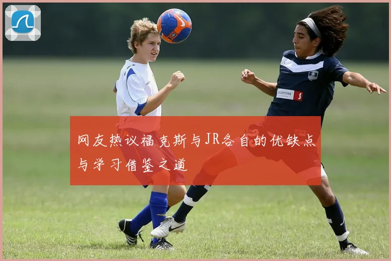 网友热议福克斯与JR各自的优缺点与学习借鉴之道
