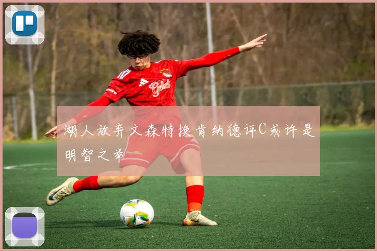 湖人放弃文森特换肯纳德评C或许是明智之举