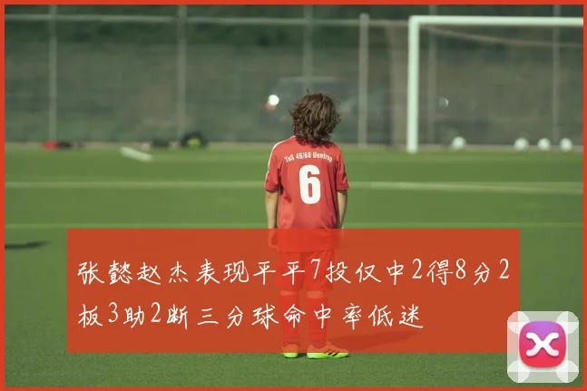 张懿赵杰表现平平7投仅中2得8分2板3助2断三分球命中率低迷