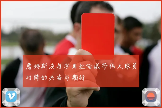 詹姆斯谈与字库杜哈威等伟大球员对阵的兴奋与期待