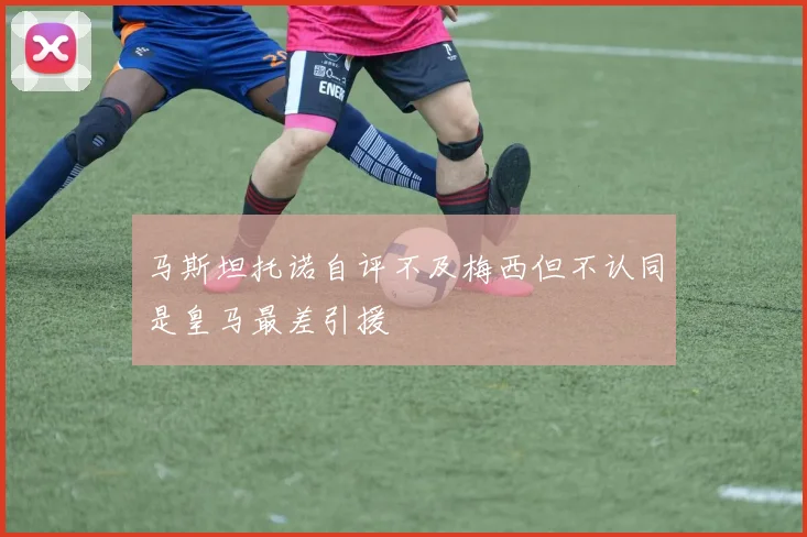 马斯坦托诺自评不及梅西但不认同是皇马最差引援