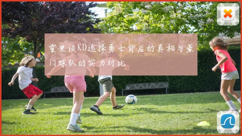 霍里谈KD选择勇士背后的真相与豪门球队的实力对比