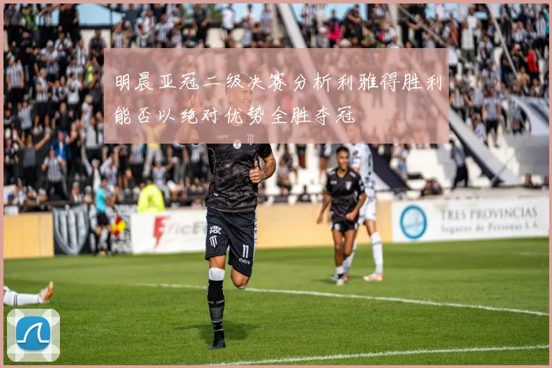 明晨亚冠二级决赛分析利雅得胜利能否以绝对优势全胜夺冠