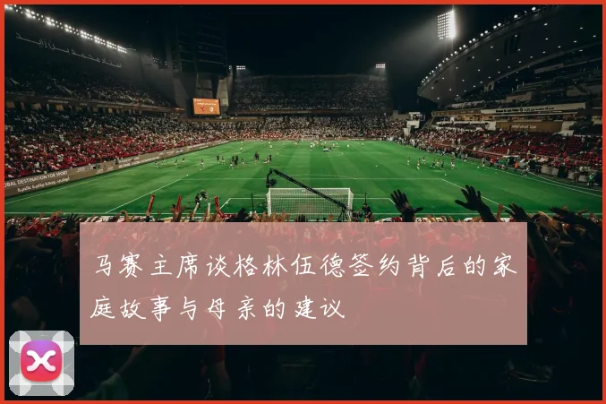 马赛主席谈格林伍德签约背后的家庭故事与母亲的建议