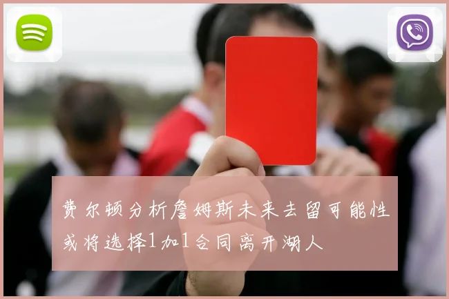 费尔顿分析詹姆斯未来去留可能性或将选择1加1合同离开湖人