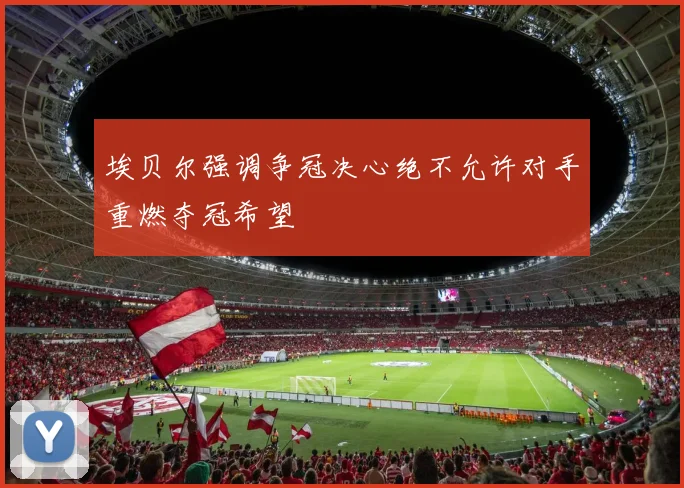 埃贝尔强调争冠决心绝不允许对手重燃夺冠希望
