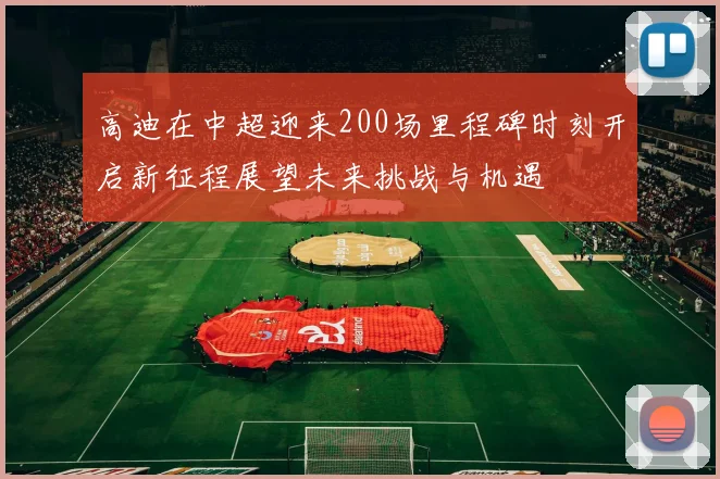 高迪在中超迎来200场里程碑时刻开启新征程展望未来挑战与机遇