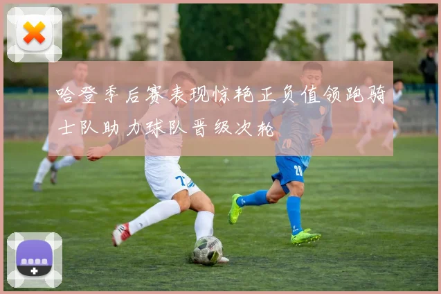 哈登季后赛表现惊艳正负值领跑骑士队助力球队晋级次轮
